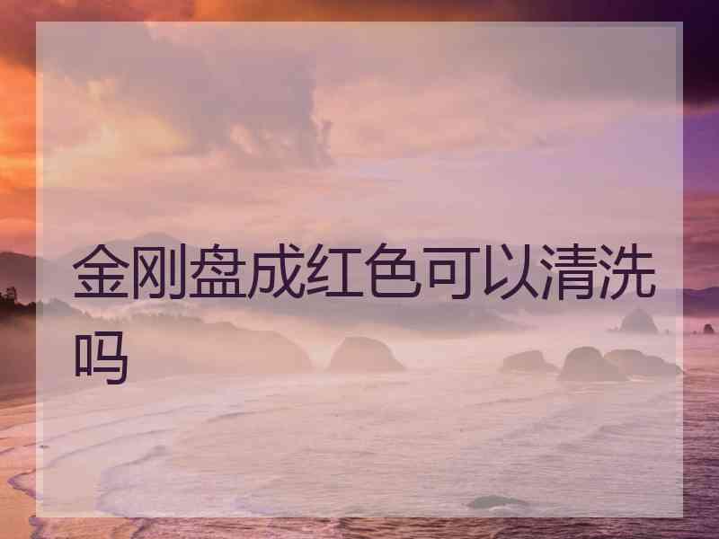 金刚盘成红色可以清洗吗