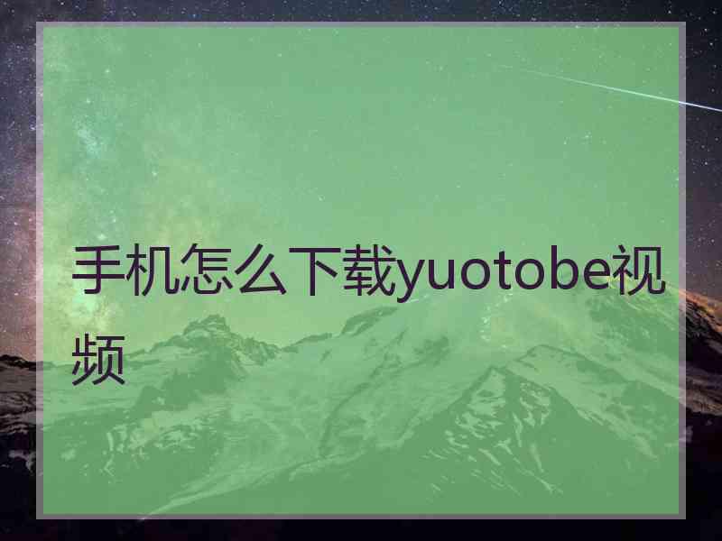 手机怎么下载yuotobe视频